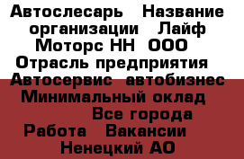 Автослесарь › Название организации ­ Лайф Моторс НН, ООО › Отрасль предприятия ­ Автосервис, автобизнес › Минимальный оклад ­ 40 000 - Все города Работа » Вакансии   . Ненецкий АО